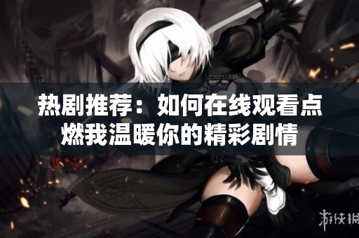 热剧推荐：如何在线观看点燃我温暖你的精彩剧情