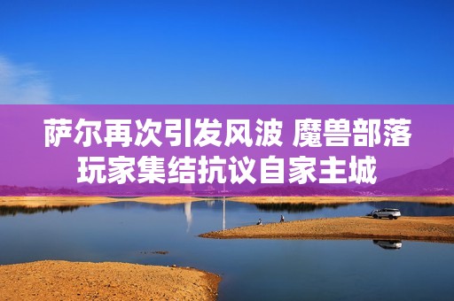 萨尔再次引发风波 魔兽部落玩家集结抗议自家主城
