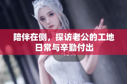 陪伴在侧，探访老公的工地日常与辛勤付出