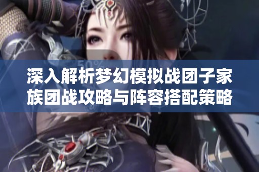 深入解析梦幻模拟战团子家族团战攻略与阵容搭配策略