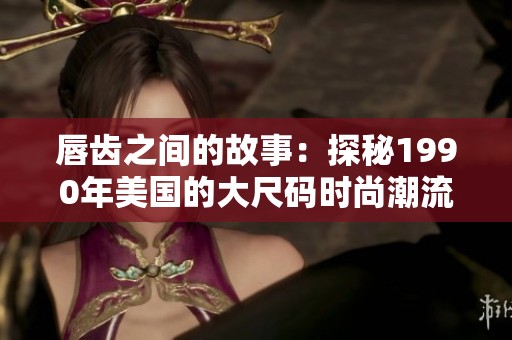 唇齿之间的故事：探秘1990年美国的大尺码时尚潮流