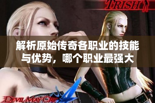 解析原始传奇各职业的技能与优势，哪个职业最强大