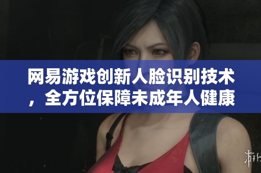 网易游戏创新人脸识别技术，全方位保障未成年人健康成长