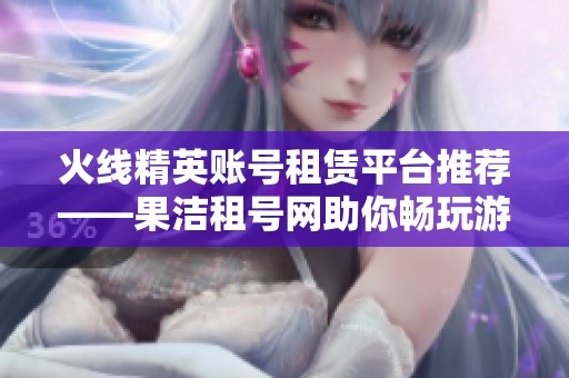 火线精英账号租赁平台推荐——果洁租号网助你畅玩游戏