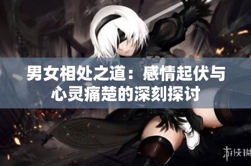 男女相处之道：感情起伏与心灵痛楚的深刻探讨
