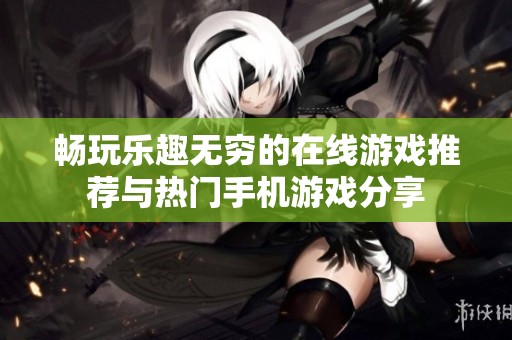 畅玩乐趣无穷的在线游戏推荐与热门手机游戏分享