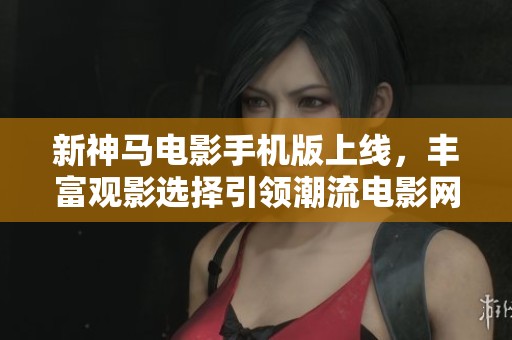 新神马电影手机版上线，丰富观影选择引领潮流电影网新风尚