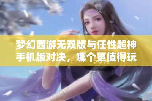 梦幻西游无双版与任性超神手机版对决，哪个更值得玩？
