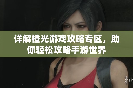 详解橙光游戏攻略专区，助你轻松攻略手游世界