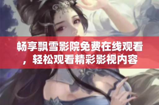 畅享飘雪影院免费在线观看，轻松观看精彩影视内容