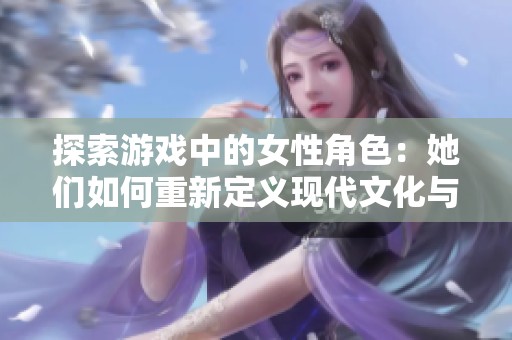 探索游戏中的女性角色：她们如何重新定义现代文化与力量