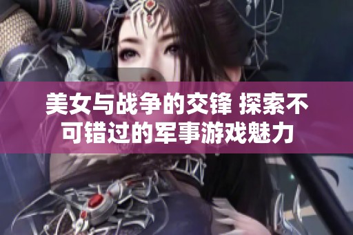 美女与战争的交锋 探索不可错过的军事游戏魅力