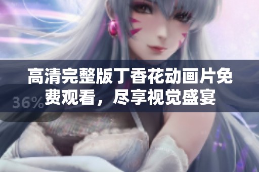 高清完整版丁香花动画片免费观看，尽享视觉盛宴