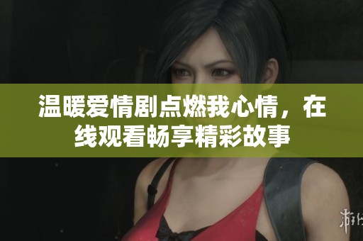温暖爱情剧点燃我心情，在线观看畅享精彩故事
