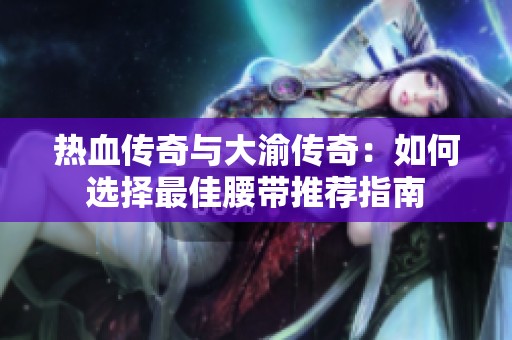 热血传奇与大渝传奇：如何选择最佳腰带推荐指南