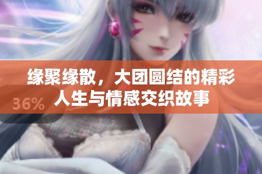 缘聚缘散，大团圆结的精彩人生与情感交织故事