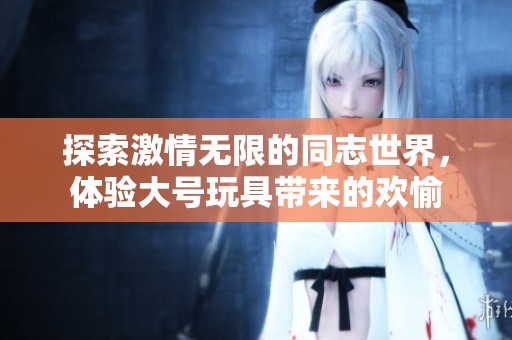 探索激情无限的同志世界，体验大号玩具带来的欢愉