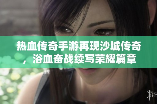 热血传奇手游再现沙城传奇，浴血奋战续写荣耀篇章