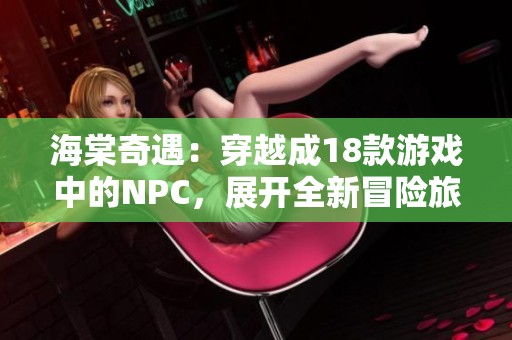 海棠奇遇：穿越成18款游戏中的NPC，展开全新冒险旅程