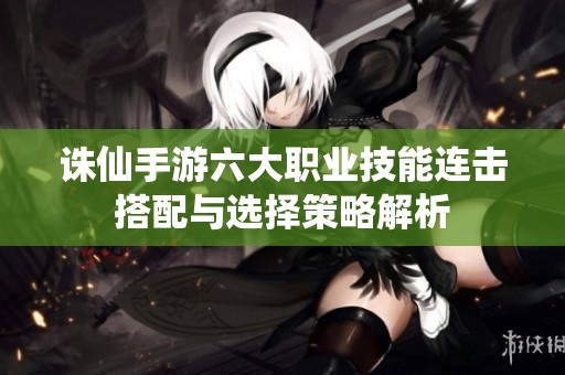 诛仙手游六大职业技能连击搭配与选择策略解析