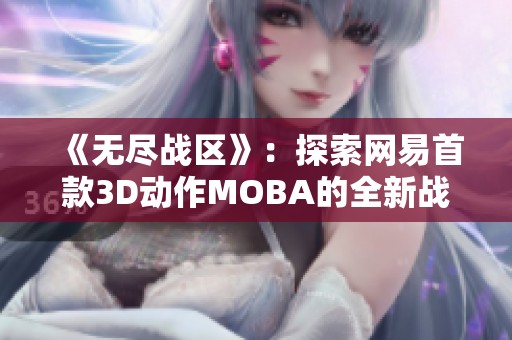 《无尽战区》：探索网易首款3D动作MOBA的全新战斗世界