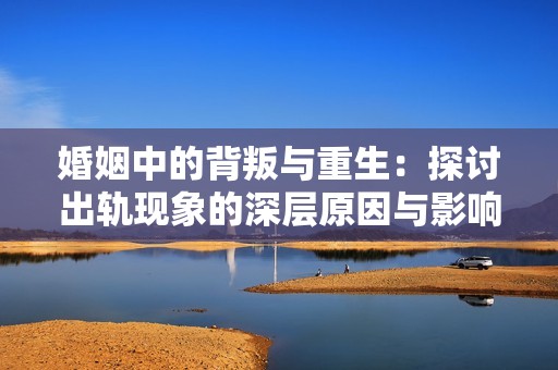 婚姻中的背叛与重生：探讨出轨现象的深层原因与影响