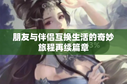 朋友与伴侣互换生活的奇妙旅程再续篇章