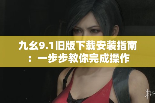九幺9.1旧版下载安装指南：一步步教你完成操作