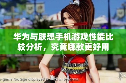 华为与联想手机游戏性能比较分析，究竟哪款更好用