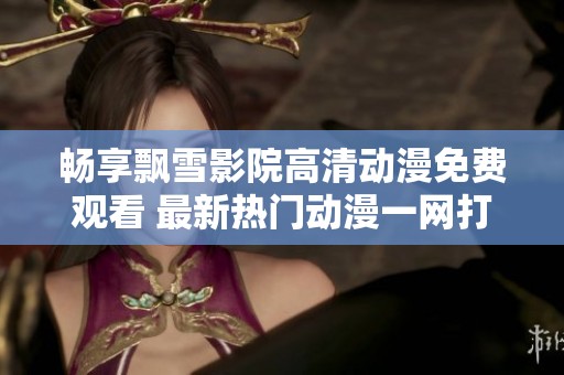 畅享飘雪影院高清动漫免费观看 最新热门动漫一网打尽