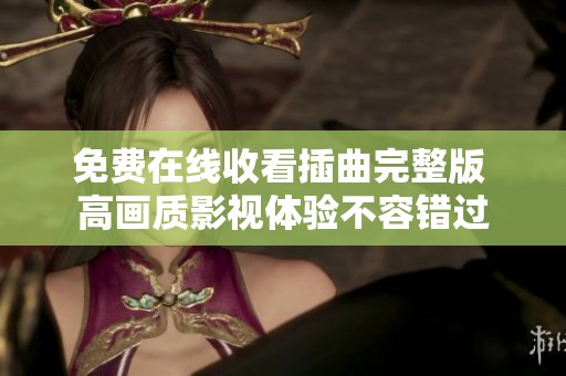 免费在线收看插曲完整版 高画质影视体验不容错过