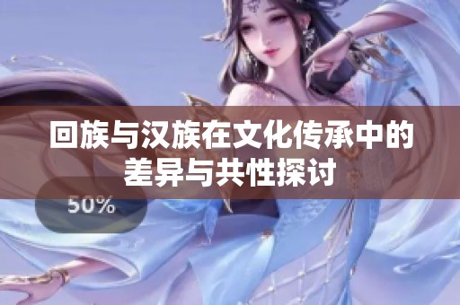 回族与汉族在文化传承中的差异与共性探讨