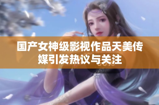 国产女神级影视作品天美传媒引发热议与关注