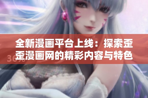 全新漫画平台上线：探索歪歪漫画网的精彩内容与特色