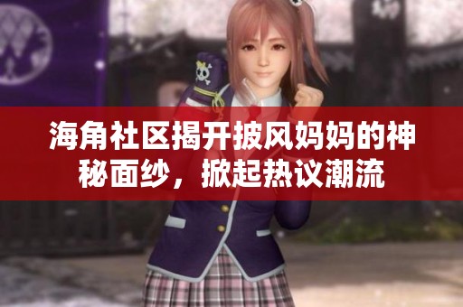 海角社区揭开披风妈妈的神秘面纱，掀起热议潮流