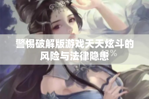 警惕破解版游戏天天炫斗的风险与法律隐患