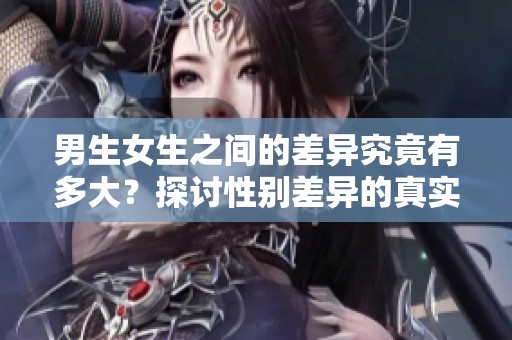 男生女生之间的差异究竟有多大？探讨性别差异的真实情况