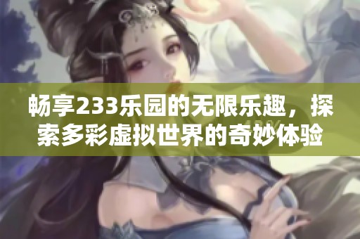 畅享233乐园的无限乐趣，探索多彩虚拟世界的奇妙体验