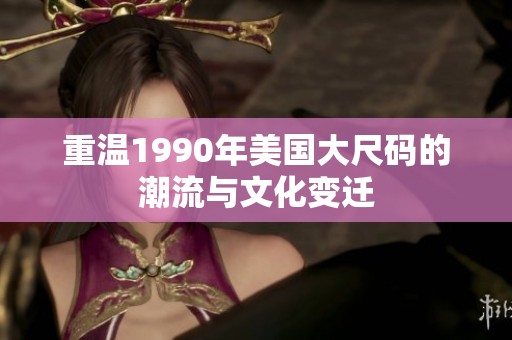 重温1990年美国大尺码的潮流与文化变迁