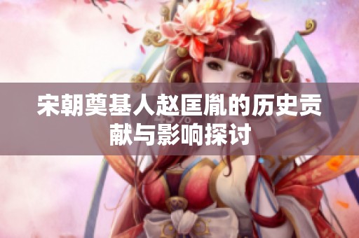 宋朝奠基人赵匡胤的历史贡献与影响探讨