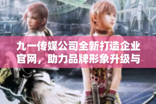 九一传媒公司全新打造企业官网，助力品牌形象升级与推广