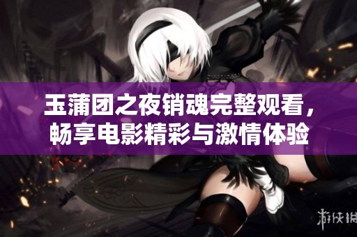 玉蒲团之夜销魂完整观看，畅享电影精彩与激情体验