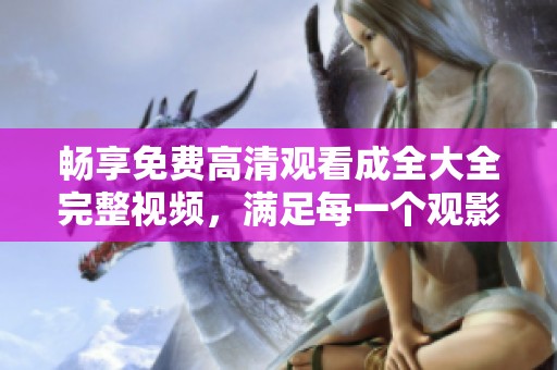 畅享免费高清观看成全大全完整视频，满足每一个观影需求