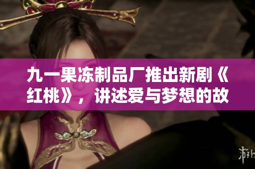 九一果冻制品厂推出新剧《红桃》，讲述爱与梦想的故事
