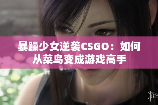 暴躁少女逆袭CSGO：如何从菜鸟变成游戏高手