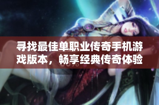 寻找最佳单职业传奇手机游戏版本，畅享经典传奇体验
