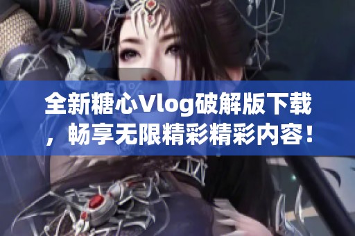 全新糖心Vlog破解版下载，畅享无限精彩精彩内容！