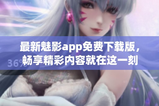 最新魅影app免费下载版，畅享精彩内容就在这一刻