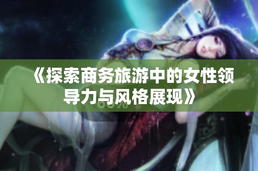 《探索商务旅游中的女性领导力与风格展现》