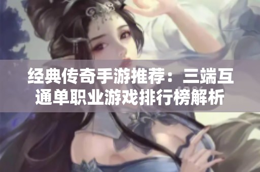 经典传奇手游推荐：三端互通单职业游戏排行榜解析